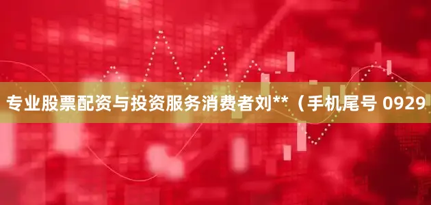 专业股票配资与投资服务消费者刘**（手机尾号 0929